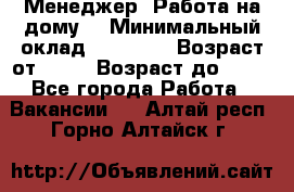 Менеджер. Работа на дому. › Минимальный оклад ­ 30 000 › Возраст от ­ 25 › Возраст до ­ 35 - Все города Работа » Вакансии   . Алтай респ.,Горно-Алтайск г.